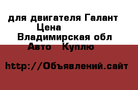 для двигателя Галант › Цена ­ 5 000 - Владимирская обл. Авто » Куплю   